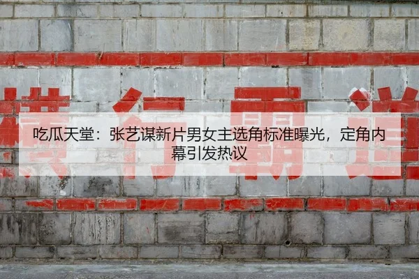吃瓜天堂：张艺谋新片男女主选角标准曝光，定角内幕引发热议